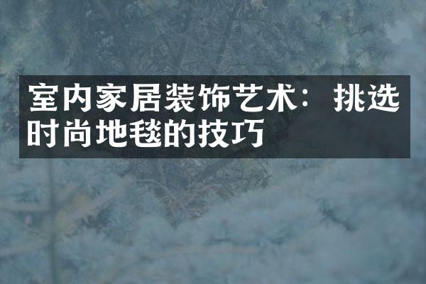 室内家居装饰艺术：挑选时尚地毯的技巧