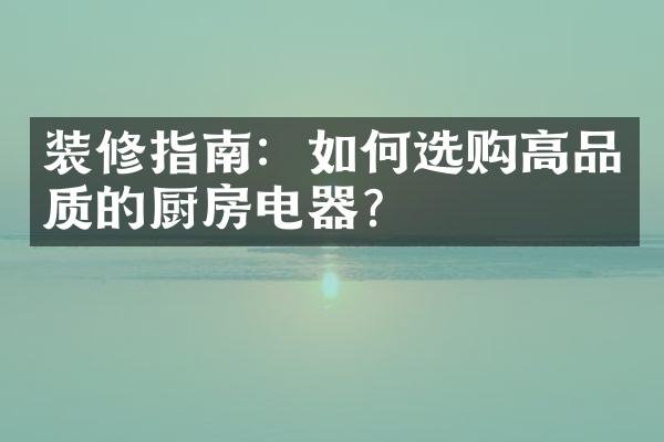 装修指南：如何选购高品质的厨房电器？