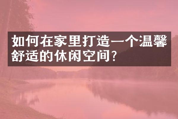 如何在家里打造一个温馨舒适的休闲空间？