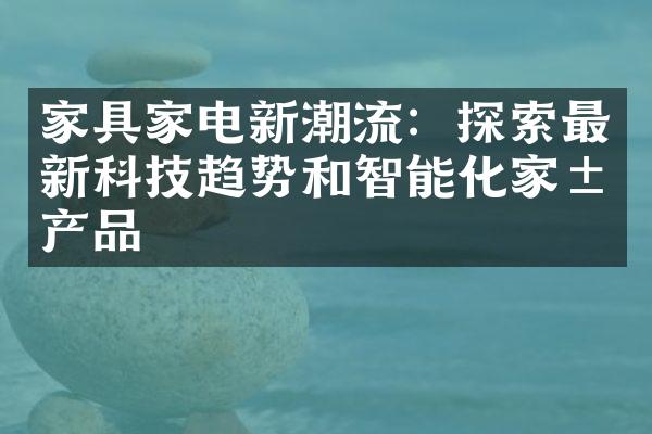家具家电新潮流：探索最新科技趋势和智能化家居产品