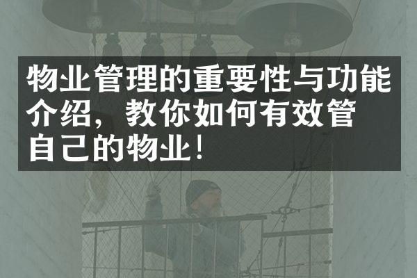 物业管理的重要性与功能介绍，教你如何有效管理自己的物业！
