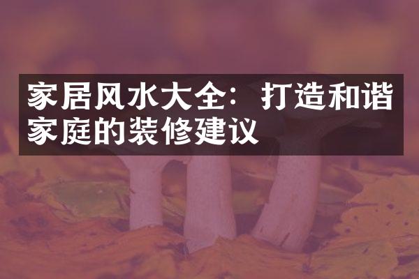 家居风水大全：打造和谐家庭的装修建议
