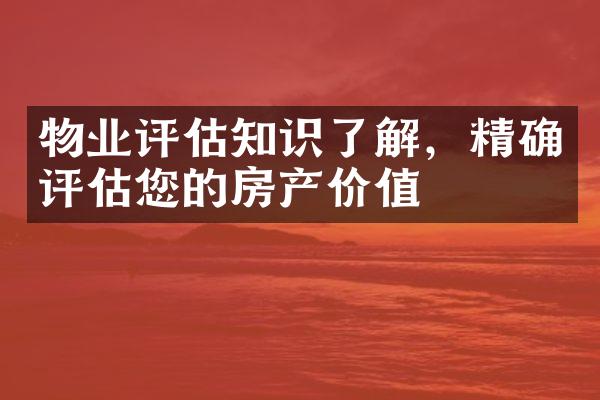 物业评估知识了解，精确评估您的房产价值