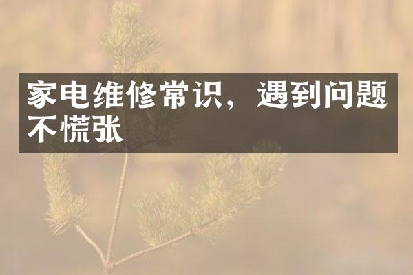 家电维修常识，遇到问题不慌张