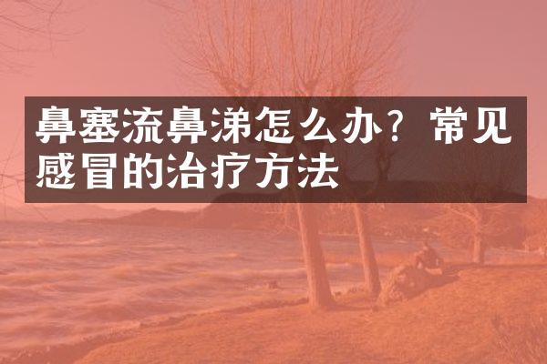 鼻塞流鼻涕怎么办？常见感冒的治疗方法