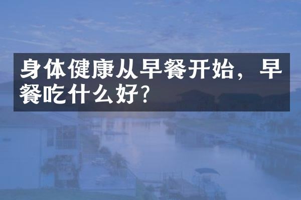 身体健康从早餐开始，早餐吃什么好？