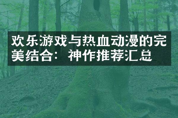 欢乐游戏与热血动漫的完美结合：神作推荐汇总