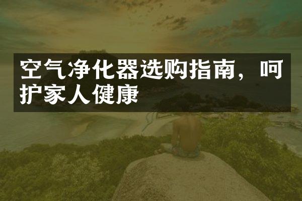 空气净化器选购指南，呵护家人健康