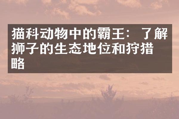 猫科动物中的霸王：了解狮子的生态地位和狩猎策略