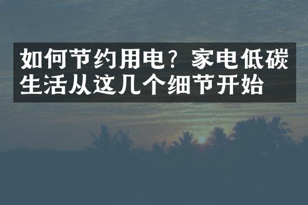如何节约用电？家电低碳生活从这几个细节开始！