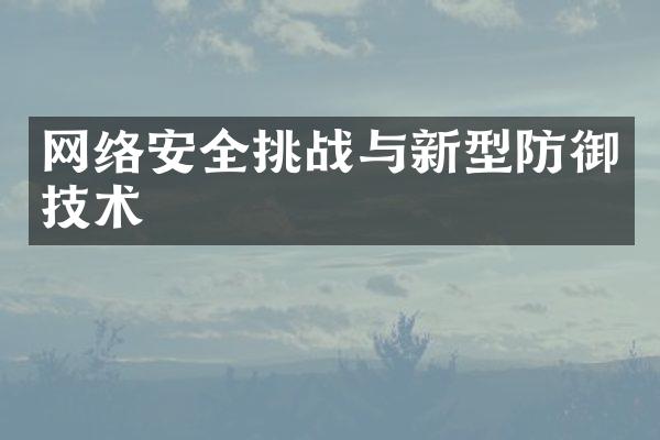 网络安全挑战与新型防御技术