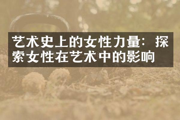 艺术史上的女性力量：探索女性在艺术中的影响