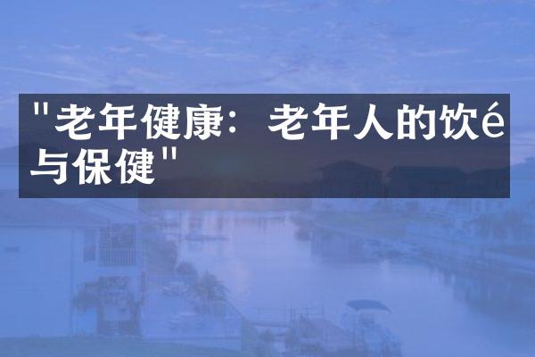 "老年健康：老年人的饮食与保健"
