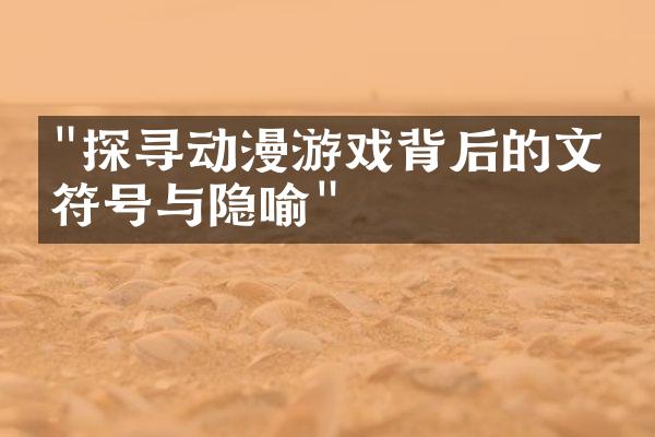 "探寻动漫游戏背后的文化符号与隐喻"