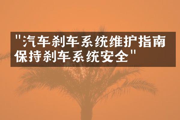 "汽车刹车系统维护指南：保持刹车系统安全"