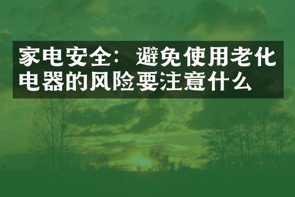 家电安全：避免使用老化电器的风险要注意什么？