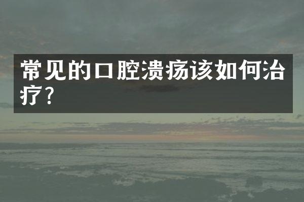 常见的口腔溃疡该如何治疗？