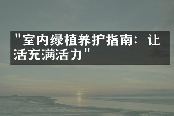 "室内绿植养护指南：让生活充满活力"