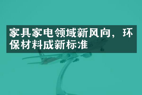 家具家电领域新风向，环保材料成新标准
