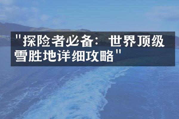 "探险者必备：世界顶级滑雪胜地详细攻略"