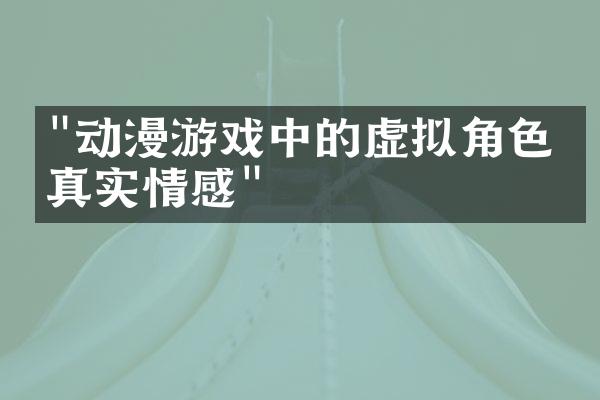 "动漫游戏中的虚拟角色与真实情感"