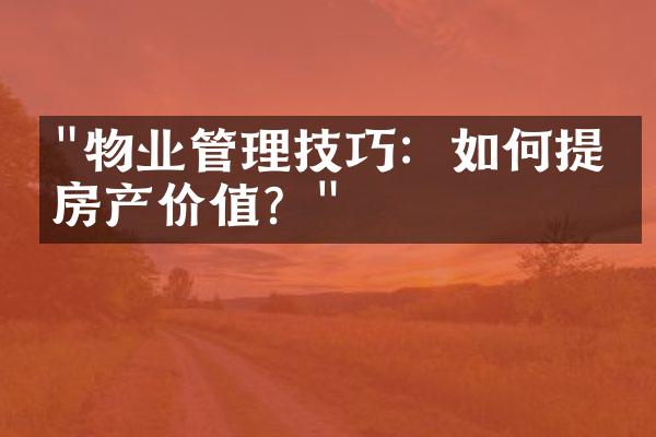 "物业管理技巧：如何提升房产价值？"