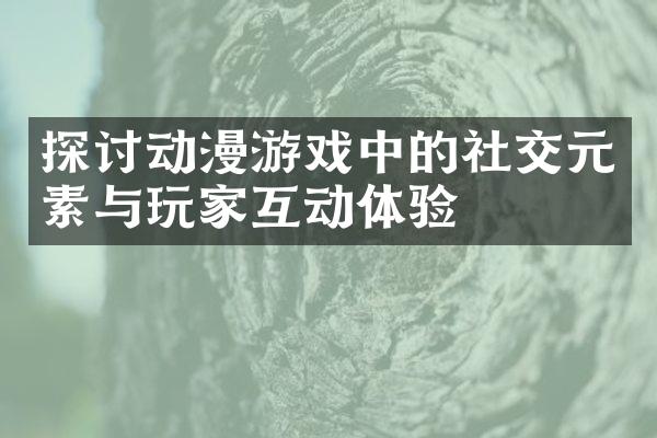 探讨动漫游戏中的社交元素与玩家互动体验