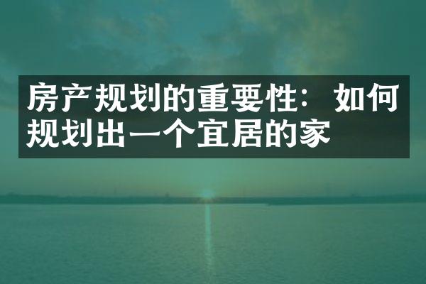 房产规划的重要性：如何规划出一个宜居的家