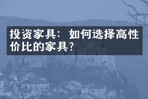 投资家具：如何选择高性价比的家具？