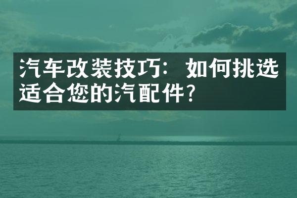 汽车改装技巧：如何挑选适合您的汽配件？