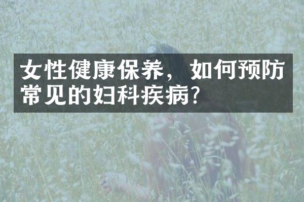 女性健康保养，如何预防常见的妇科疾病？