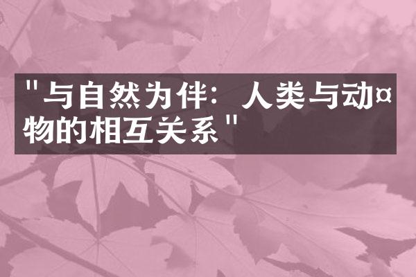 "与自然为伴：人类与动植物的相互关系"