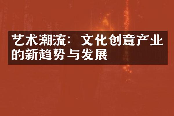 艺术潮流：文化创意产业的新趋势与发展