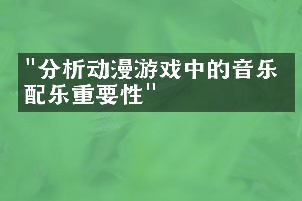 "分析动漫游戏中的音乐与配乐重要性"