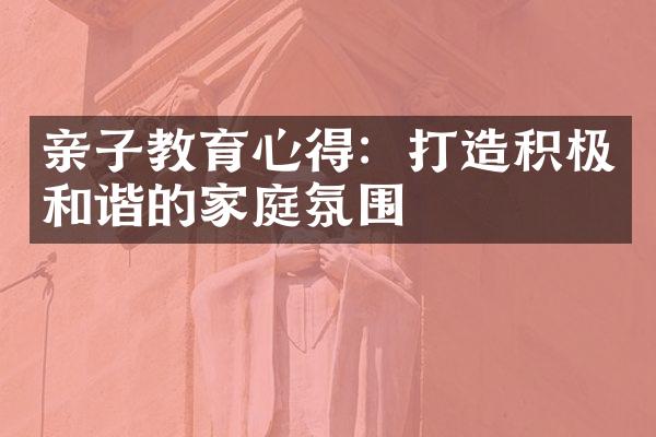 亲子教育心得：打造积极和谐的家庭氛围