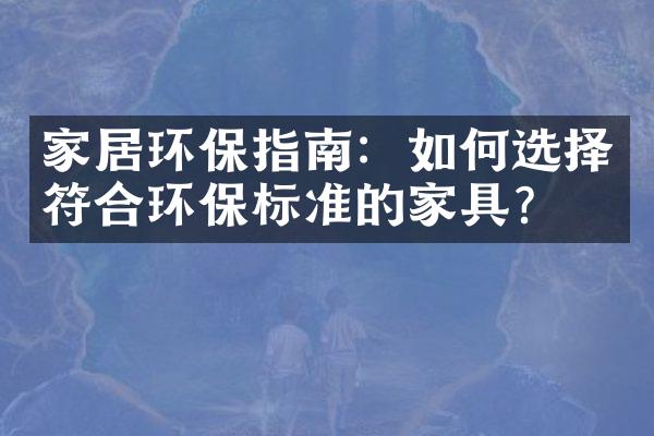 家居环保指南：如何选择符合环保标准的家具？