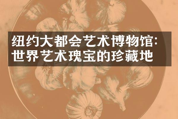 纽约大都会艺术博物馆：世界艺术瑰宝的珍藏地