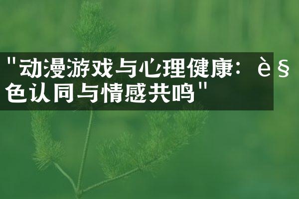 "动漫游戏与心理健康：角色认同与情感共鸣"