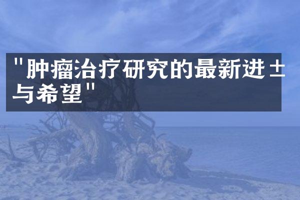 "肿瘤治疗研究的最新进展与希望"