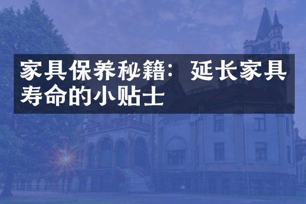 家具保养秘籍：延长家具寿命的小贴士