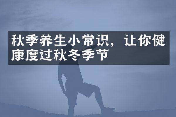 秋季养生小常识，让你健康度过秋冬季节