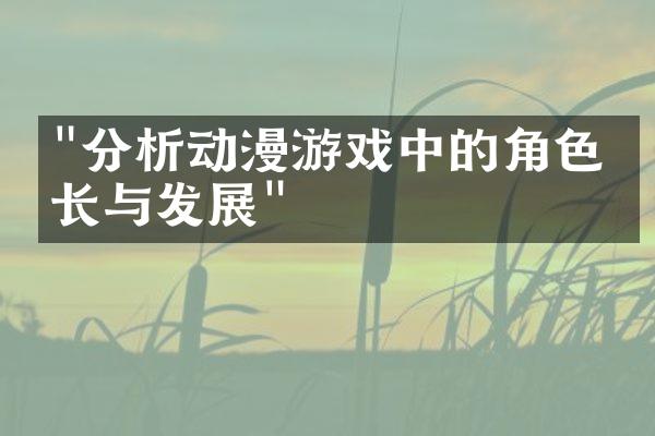 "分析动漫游戏中的角色成长与发展"