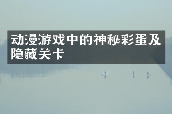 动漫游戏中的神秘彩蛋及隐藏关卡