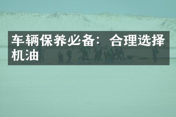 车辆保养必备：合理选择机油