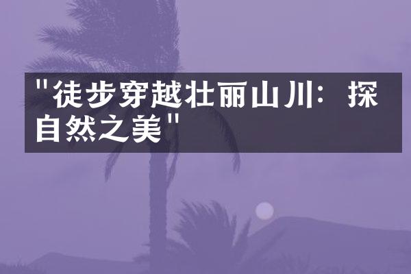 "徒步穿越壮丽山川：探索自然之美"