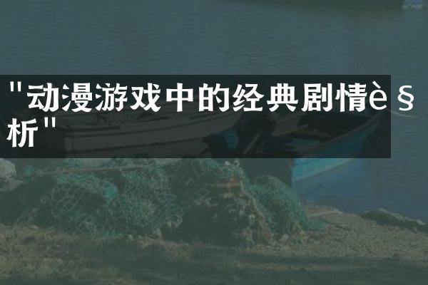 "动漫游戏中的经典剧情解析"