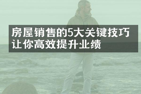 房屋销售的5大关键技巧，让你高效提升业绩