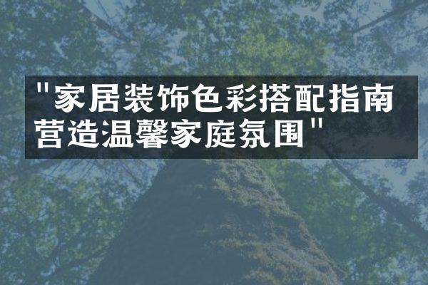 "家居装饰色彩搭配指南：营造温馨家庭氛围"