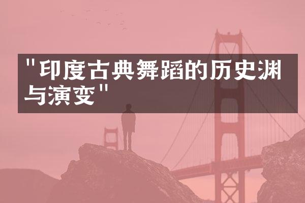 "印度古典舞蹈的历史渊源与演变"