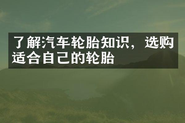 了解汽车轮胎知识，选购适合自己的轮胎